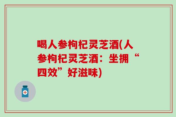 喝人参枸杞灵芝酒(人参枸杞灵芝酒：坐拥“四效”好滋味)
