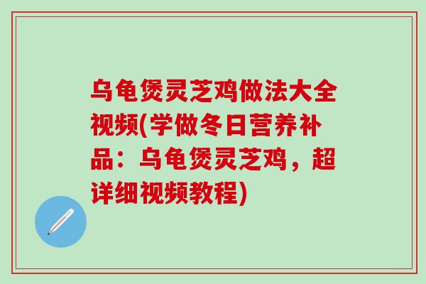 乌龟煲灵芝鸡做法大全视频(学做冬日营养补品：乌龟煲灵芝鸡，超详细视频教程)