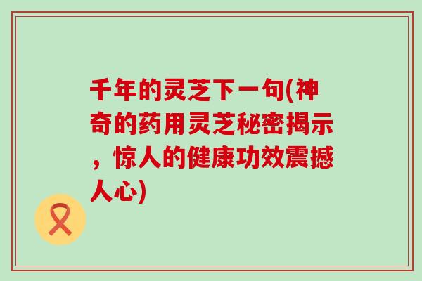 千年的灵芝下一句(神奇的药用灵芝秘密揭示，惊人的健康功效震撼人心)