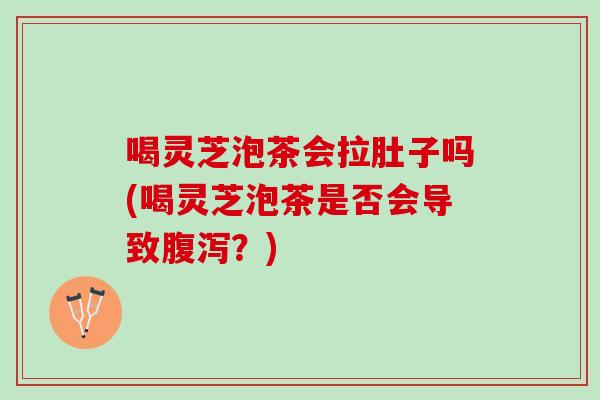 喝灵芝泡茶会拉肚子吗(喝灵芝泡茶是否会导致腹泻？)