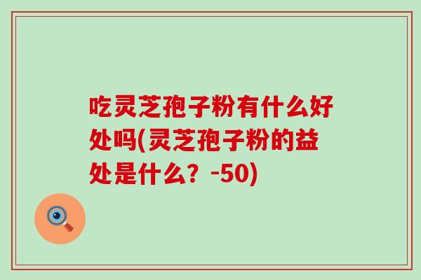 吃灵芝孢子粉有什么好处吗(灵芝孢子粉的益处是什么？-50)
