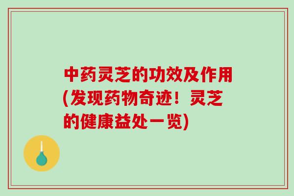 中药灵芝的功效及作用(发现药物奇迹！灵芝的健康益处一览)