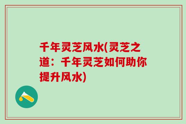 千年灵芝风水(灵芝之道：千年灵芝如何助你提升风水)