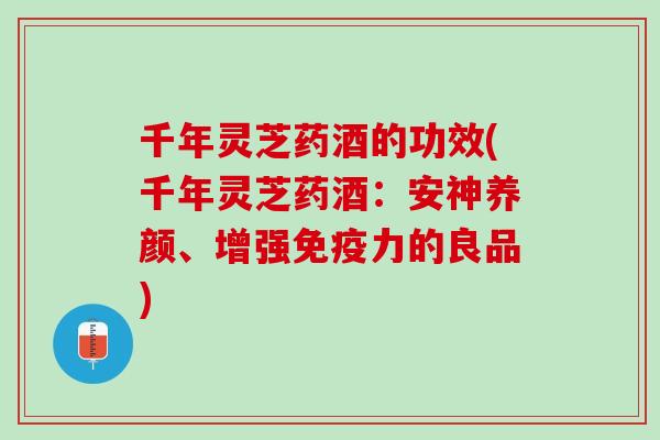 千年灵芝药酒的功效(千年灵芝药酒：安神养颜、增强免疫力的良品)
