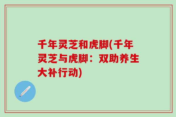 千年灵芝和虎脚(千年灵芝与虎脚：双助养生大补行动)