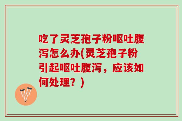 吃了灵芝孢子粉呕吐腹泻怎么办(灵芝孢子粉引起呕吐腹泻，应该如何处理？)
