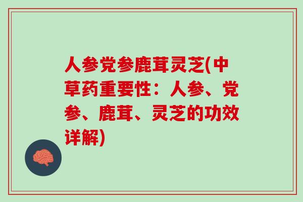 人参党参鹿茸灵芝(中草药重要性：人参、党参、鹿茸、灵芝的功效详解)