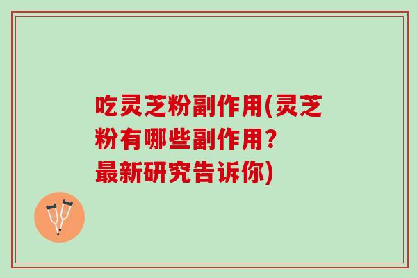 吃灵芝粉副作用(灵芝粉有哪些副作用？  最新研究告诉你)