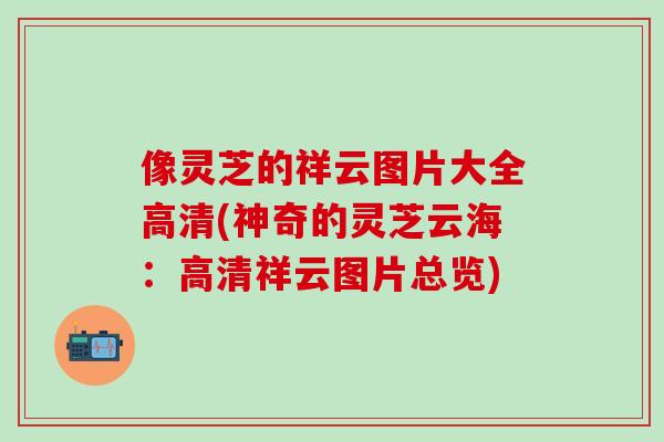 像灵芝的祥云图片大全高清(神奇的灵芝云海：高清祥云图片总览)
