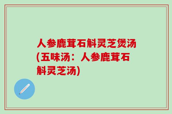 人参鹿茸石斛灵芝煲汤(五味汤：人参鹿茸石斛灵芝汤)