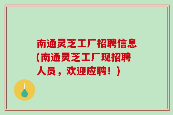 南通灵芝工厂招聘信息(南通灵芝工厂现招聘人员，欢迎应聘！)