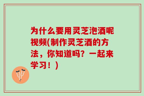为什么要用灵芝泡酒呢视频(制作灵芝酒的方法,你知道吗?一起来学习!) 为什么要用灵芝泡酒呢视频(制作灵芝酒的方法,你知道吗?一起来学习!)