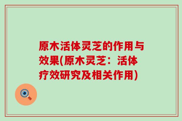 原木活体灵芝的作用与效果(原木灵芝：活体疗效研究及相关作用)