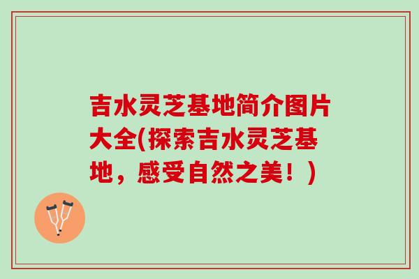 吉水灵芝基地简介图片大全(探索吉水灵芝基地，感受自然之美！)