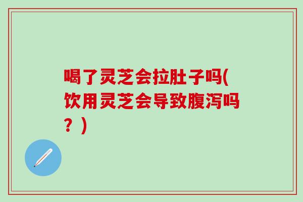 喝了灵芝会拉肚子吗(饮用灵芝会导致腹泻吗？)
