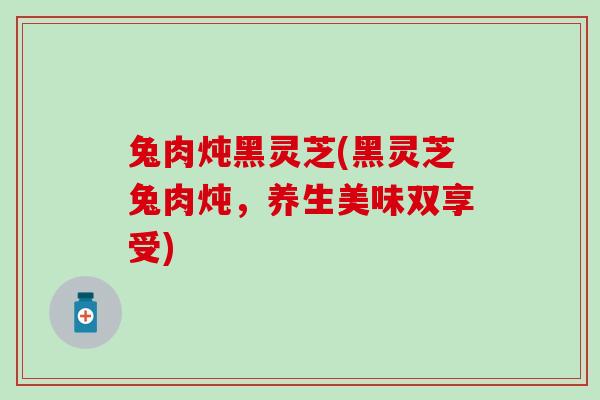 兔肉炖黑灵芝(黑灵芝兔肉炖，养生美味双享受)