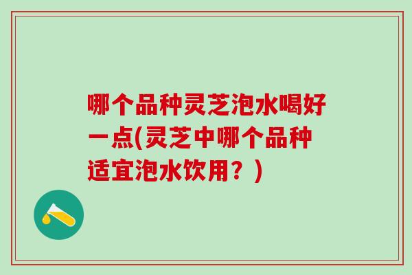 哪个品种灵芝泡水喝好一点(灵芝中哪个品种适宜泡水饮用？)