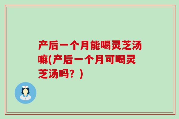 产后一个月能喝灵芝汤嘛(产后一个月可喝灵芝汤吗？)