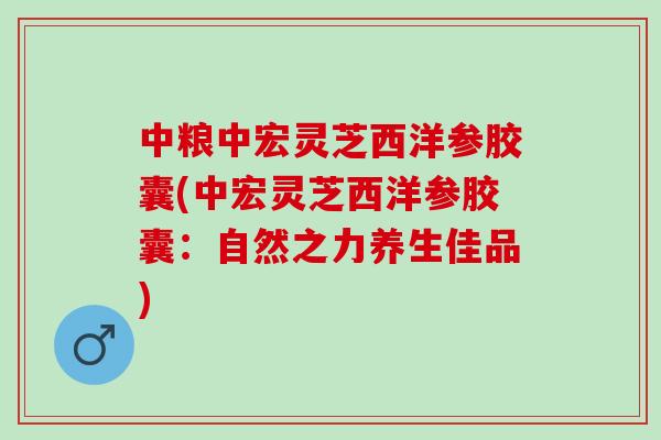中粮中宏灵芝西洋参胶囊(中宏灵芝西洋参胶囊：自然之力养生佳品)