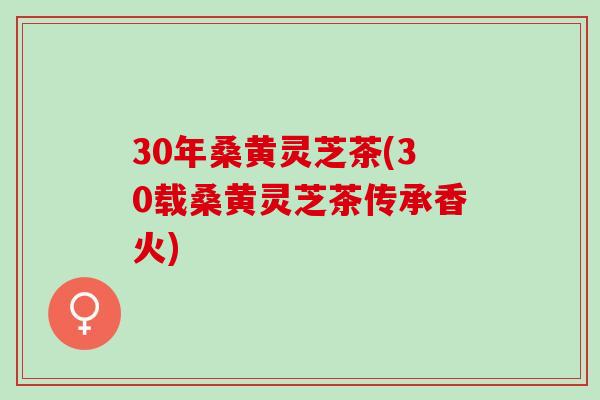 30年桑黄灵芝茶(30载桑黄灵芝茶传承香火)