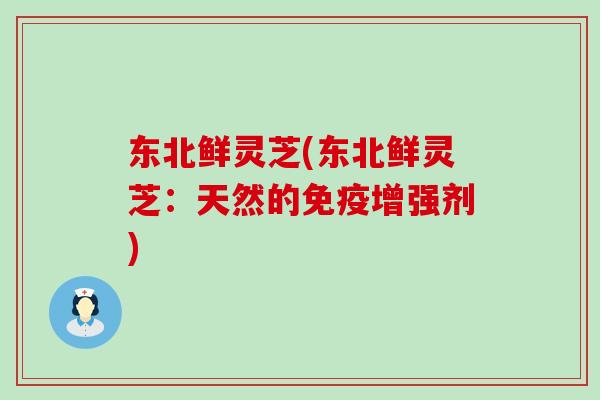 东北鲜灵芝(东北鲜灵芝：天然的免疫增强剂)