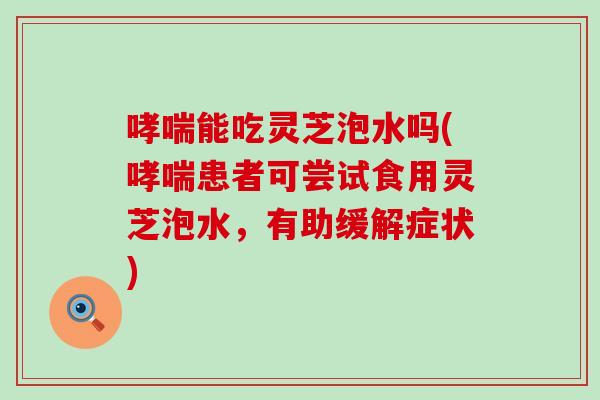 哮喘能吃灵芝泡水吗(哮喘患者可尝试食用灵芝泡水，有助缓解症状)