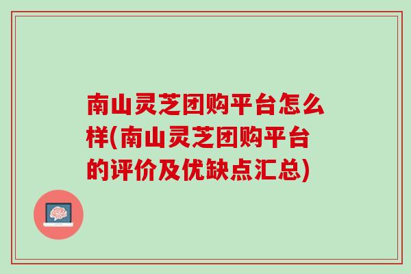 南山灵芝团购平台怎么样(南山灵芝团购平台的评价及优缺点汇总)