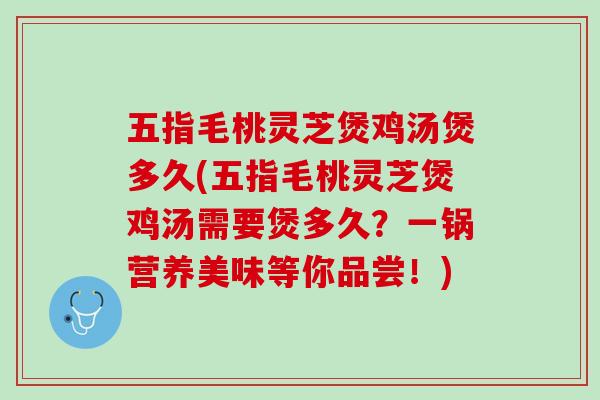 五指毛桃灵芝煲鸡汤煲多久(五指毛桃灵芝煲鸡汤需要煲多久？一锅营养美味等你品尝！)