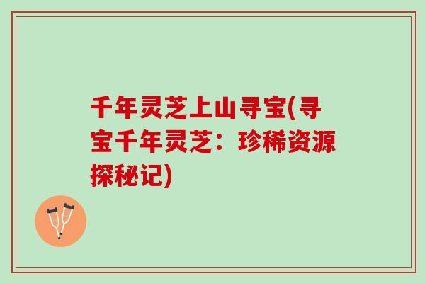 千年灵芝上山寻宝(寻宝千年灵芝：珍稀资源探秘记)