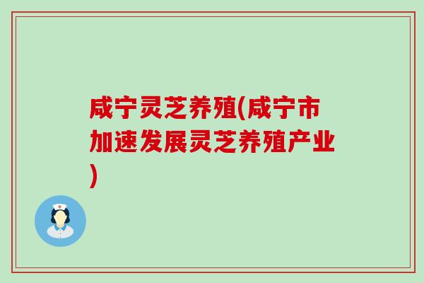 咸宁灵芝养殖(咸宁市加速发展灵芝养殖产业)