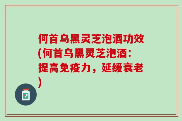 何首乌黑灵芝泡酒功效(何首乌黑灵芝泡酒：提高免疫力，延缓衰老)