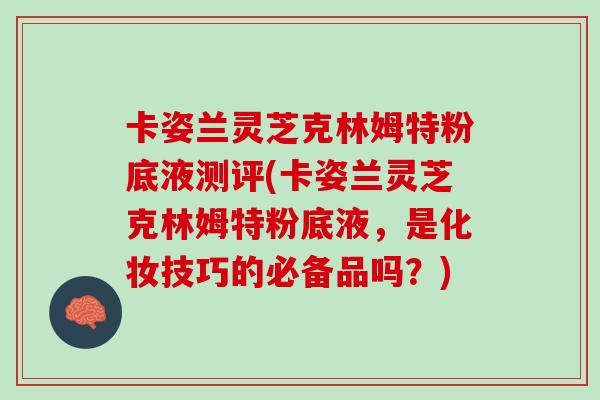 卡姿兰灵芝克林姆特粉底液测评(卡姿兰灵芝克林姆特粉底液，是化妆技巧的必备品吗？)