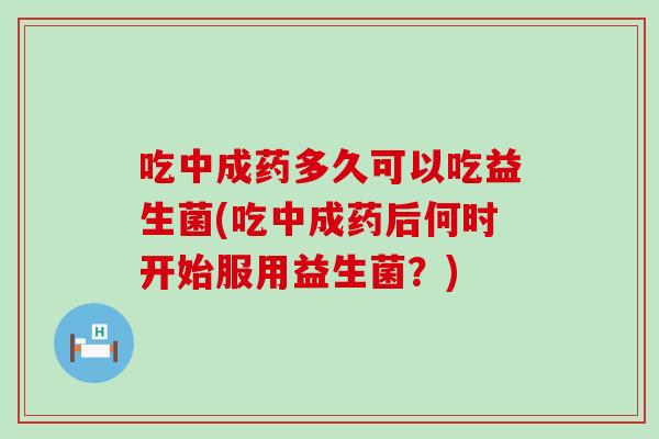 吃中成药多久可以吃益生菌(吃中成药后何时开始服用益生菌？)