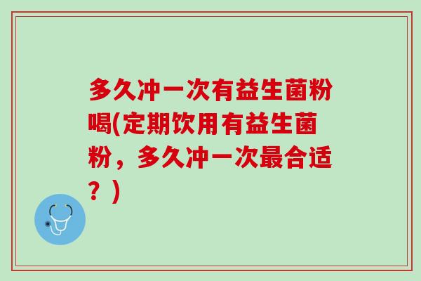 多久冲一次有益生菌粉喝(定期饮用有益生菌粉，多久冲一次最合适？)