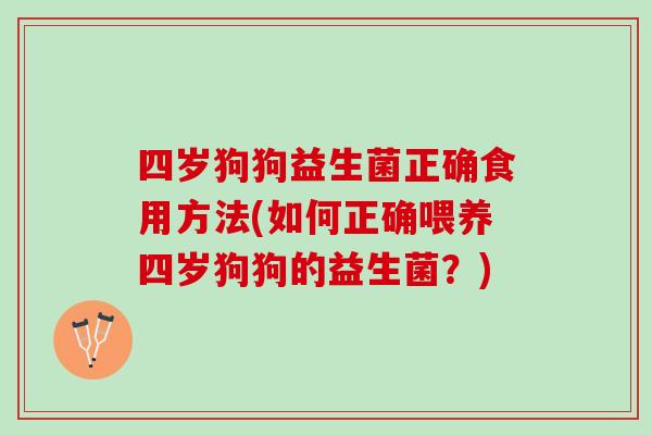 四岁狗狗益生菌正确食用方法(如何正确喂养四岁狗狗的益生菌？)