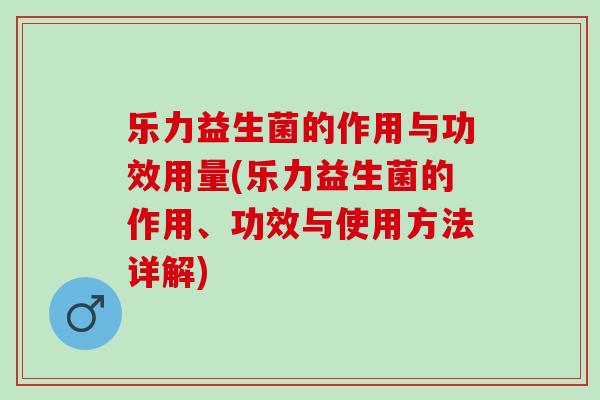 乐力益生菌的作用与功效用量(乐力益生菌的作用、功效与使用方法详解)