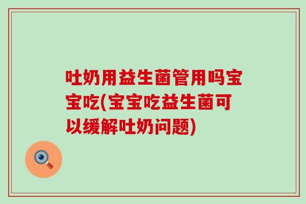 吐奶用益生菌管用吗宝宝吃(宝宝吃益生菌可以缓解吐奶问题)