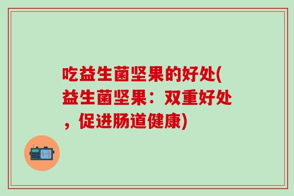 吃益生菌坚果的好处(益生菌坚果：双重好处，促进肠道健康)
