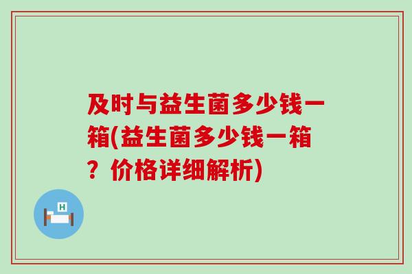 及时与益生菌多少钱一箱(益生菌多少钱一箱？价格详细解析)