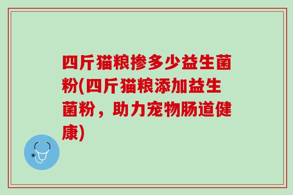 四斤猫粮掺多少益生菌粉(四斤猫粮添加益生菌粉，助力宠物肠道健康)