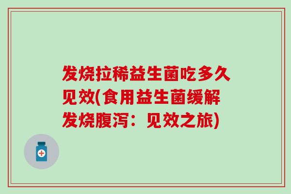 发烧拉稀益生菌吃多久见效(食用益生菌缓解发烧腹泻：见效之旅)