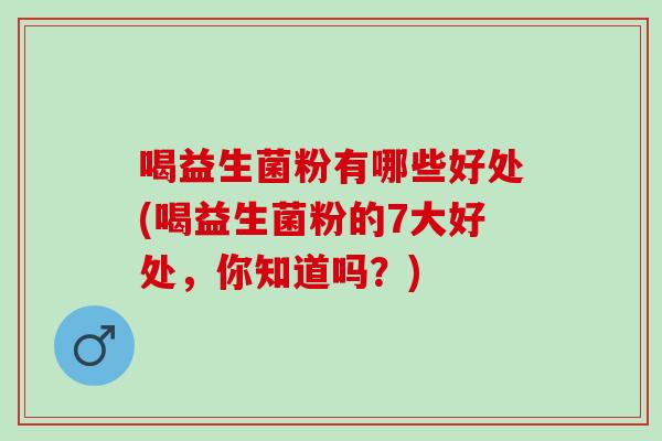 喝益生菌粉有哪些好处(喝益生菌粉的7大好处，你知道吗？)