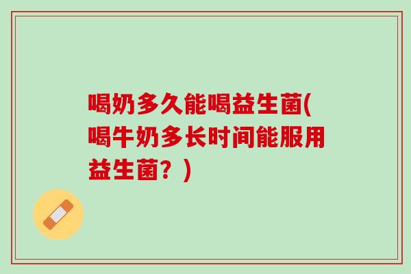 喝奶多久能喝益生菌(喝牛奶多长时间能服用益生菌？)