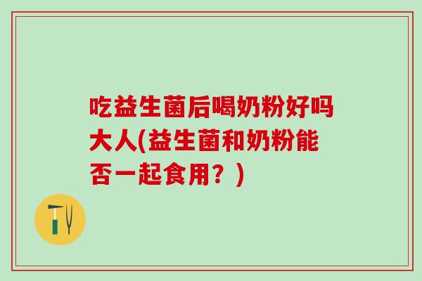 吃益生菌后喝奶粉好吗大人(益生菌和奶粉能否一起食用？)