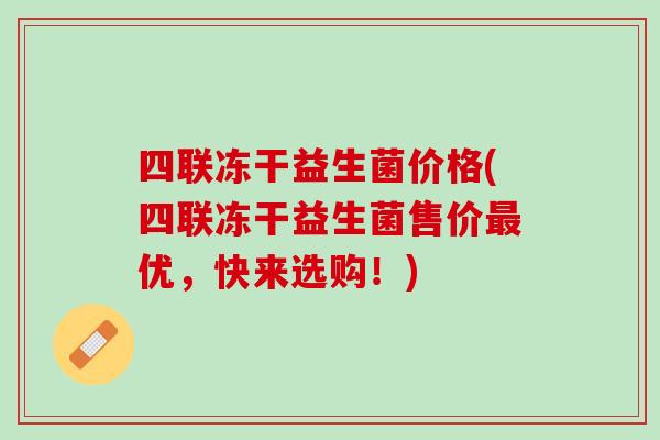 四联冻干益生菌价格(四联冻干益生菌售价最优，快来选购！)