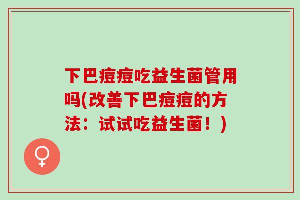 下巴痘痘吃益生菌管用吗(改善下巴痘痘的方法：试试吃益生菌！)