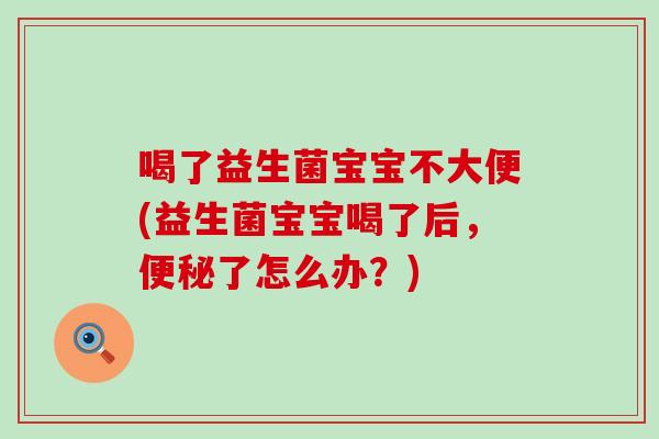 喝了益生菌宝宝不大便(益生菌宝宝喝了后，便秘了怎么办？)