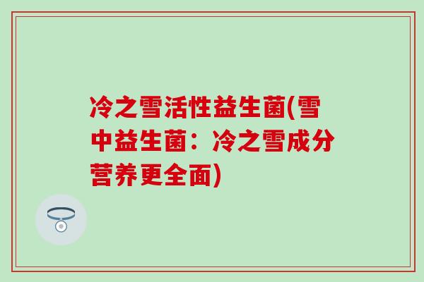 冷之雪活性益生菌(雪中益生菌：冷之雪成分营养更全面)
