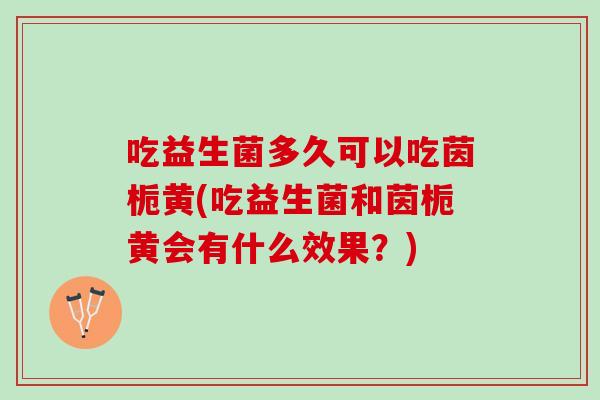 吃益生菌多久可以吃茵栀黄(吃益生菌和茵栀黄会有什么效果？)