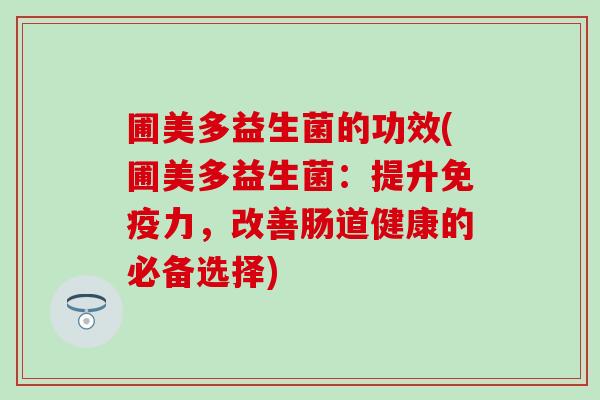 圃美多益生菌的功效(圃美多益生菌：提升免疫力，改善肠道健康的必备选择)